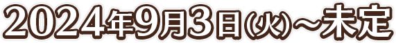 2024年9月3日(火)～未定